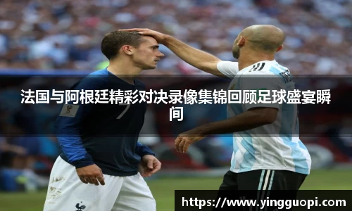 法国与阿根廷精彩对决录像集锦回顾足球盛宴瞬间
