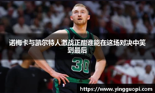 诺梅卡与凯尔特人激战正酣谁能在这场对决中笑到最后